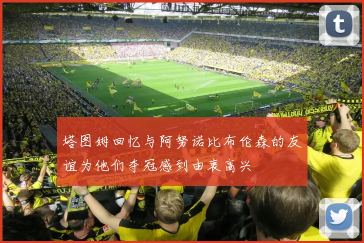 塔图姆回忆与阿努诺比布伦森的友谊为他们夺冠感到由衷高兴