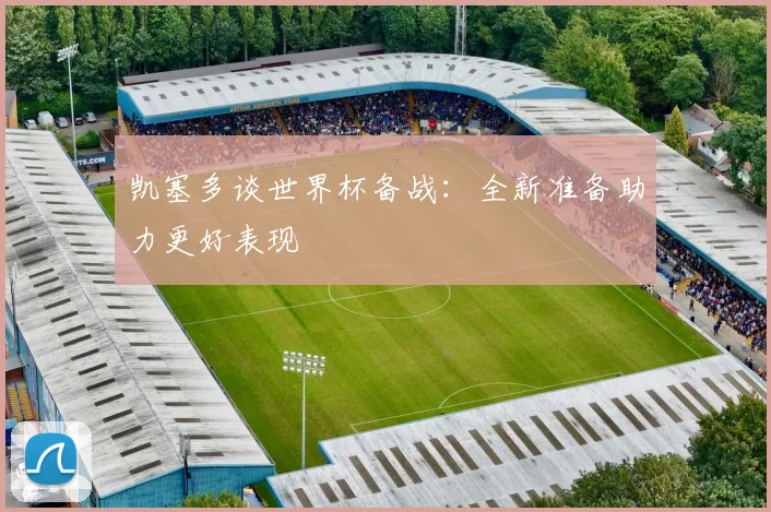 凯塞多谈世界杯备战：全新准备助力更好表现