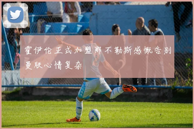 霍伊伦正式加盟那不勒斯感慨告别曼联心情复杂