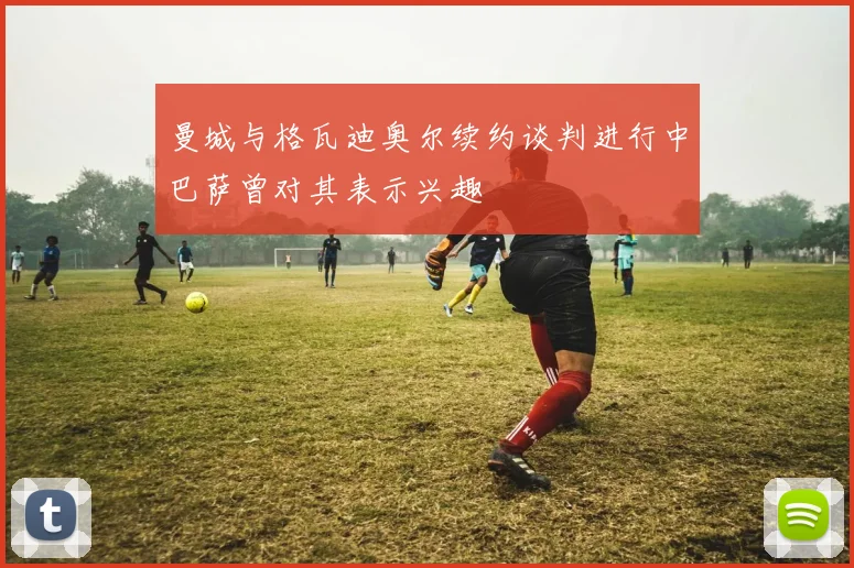 曼城与格瓦迪奥尔续约谈判进行中巴萨曾对其表示兴趣
