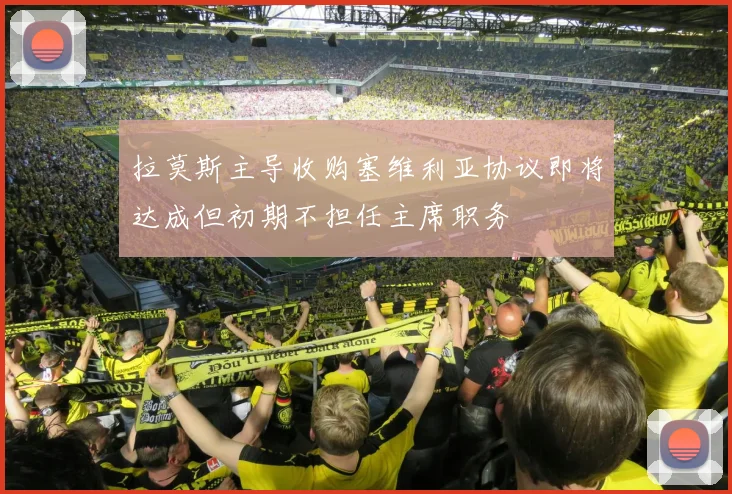 拉莫斯主导收购塞维利亚协议即将达成但初期不担任主席职务