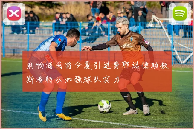 利物浦或将今夏引进费耶诺德助教斯洛特以加强球队实力
