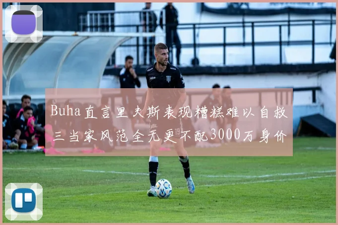 Buha直言里夫斯表现糟糕难以自救三当家风范全无更不配3000万身价