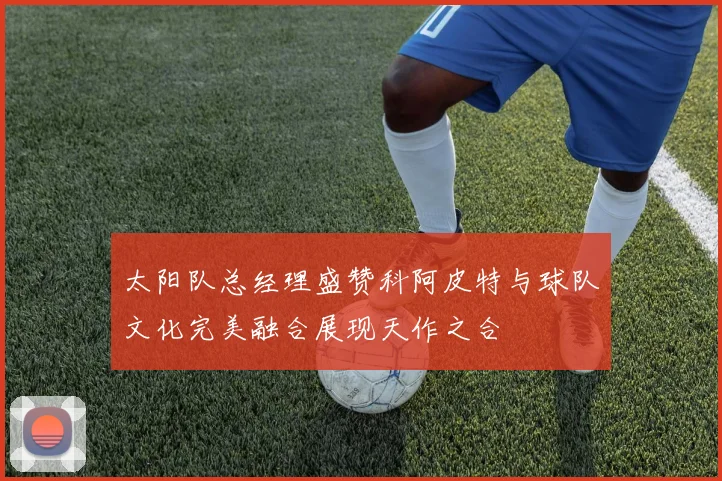 太阳队总经理盛赞科阿皮特与球队文化完美融合展现天作之合