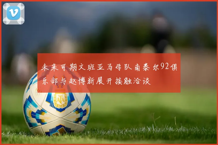 未来可期文班亚马母队南泰尔92俱乐部与赵博新展开接触洽谈