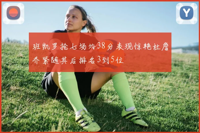 班凯罗抢七场均38分表现惊艳杜詹乔紧随其后排名3到5位
