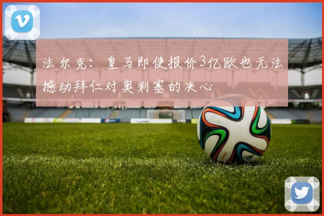 法尔克：皇马即使报价3亿欧也无法撼动拜仁对奥利塞的决心