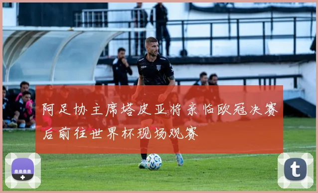 阿足协主席塔皮亚将亲临欧冠决赛后前往世界杯现场观赛