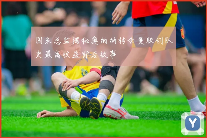 国米总监揭秘奥纳纳转会曼联创队史最高收益背后故事