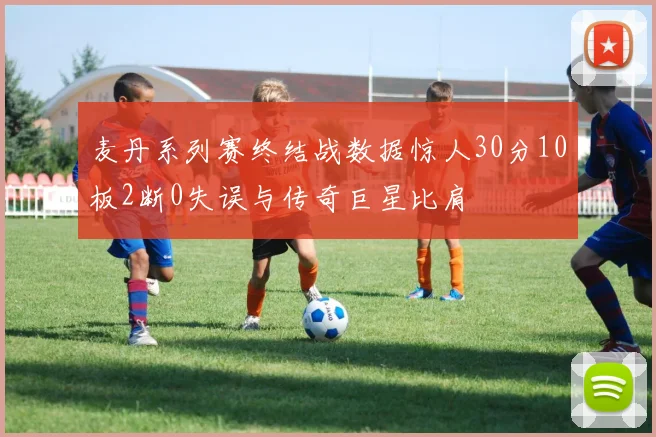 麦丹系列赛终结战数据惊人30分10板2断0失误与传奇巨星比肩