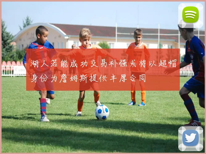 湖人若能成功交易补强或将以超帽身份为詹姆斯提供丰厚合同