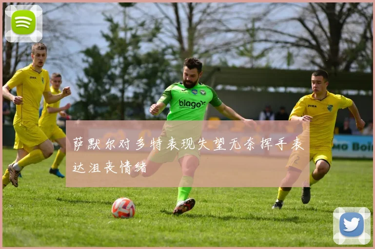 萨默尔对多特表现失望无奈挥手表达沮丧情绪