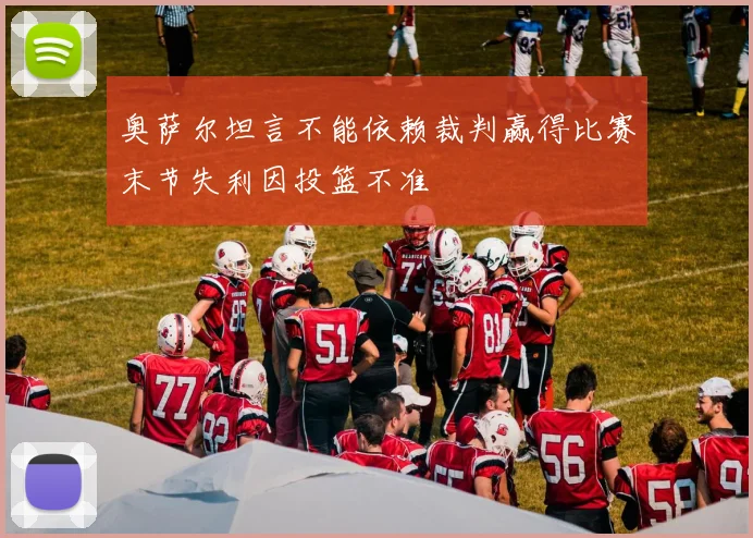 奥萨尔坦言不能依赖裁判赢得比赛末节失利因投篮不准