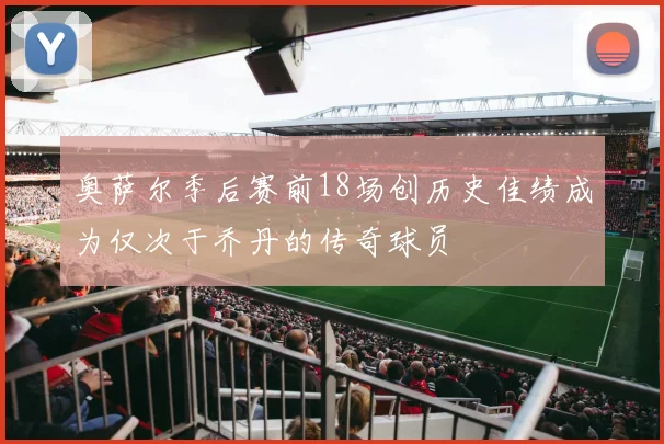 奥萨尔季后赛前18场创历史佳绩成为仅次于乔丹的传奇球员