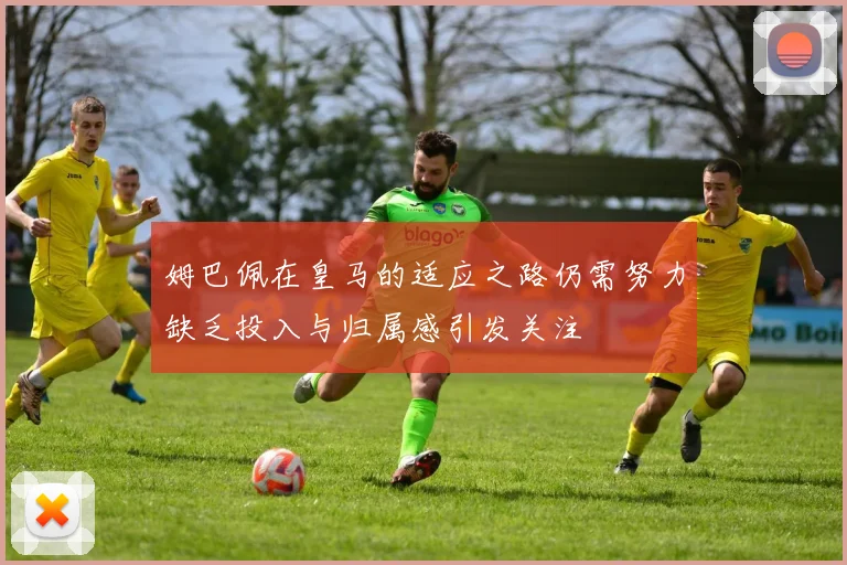 姆巴佩在皇马的适应之路仍需努力缺乏投入与归属感引发关注