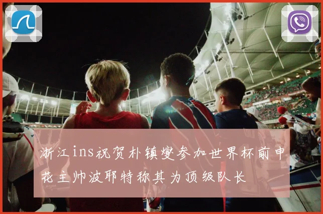 浙江ins祝贺朴镇燮参加世界杯前申花主帅波耶特称其为顶级队长